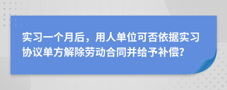 實(shí)習(xí)一個(gè)月后，用人單位可否依據(jù)實(shí)習(xí)協(xié)議單方解除勞動(dòng)合同并給予補(bǔ)償？