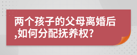 兩個(gè)孩子的父母離婚后,如何分配撫養(yǎng)權(quán)?