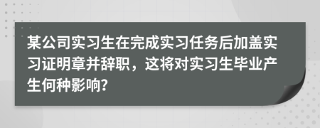 某公司實(shí)習(xí)生在完成實(shí)習(xí)任務(wù)后加蓋實(shí)習(xí)證明章并辭職，這將對(duì)實(shí)習(xí)生畢業(yè)產(chǎn)生何種影響？
