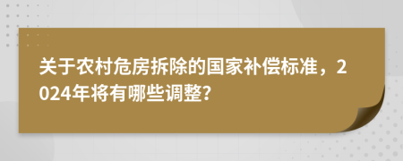 關(guān)于農(nóng)村危房拆除的國家補償標準，2024年將有哪些調(diào)整？