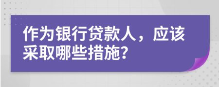作為銀行貸款人，應(yīng)該采取哪些措施？
