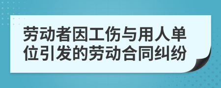 勞動者因工傷與用人單位引發(fā)的勞動合同糾紛