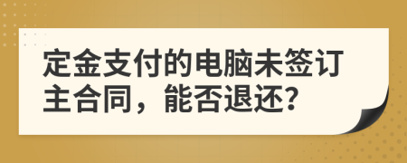 定金支付的電腦未簽訂主合同，能否退還？