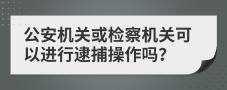 公安機(jī)關(guān)或檢察機(jī)關(guān)可以進(jìn)行逮捕操作嗎？