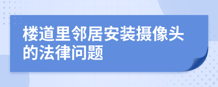 樓道里鄰居安裝攝像頭的法律問題