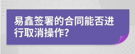易鑫簽署的合同能否進行取消操作？