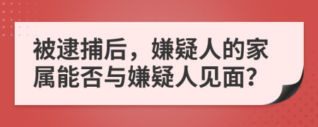 被逮捕后，嫌疑人的家屬能否與嫌疑人見面？