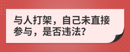 與人打架，自己未直接參與，是否違法？