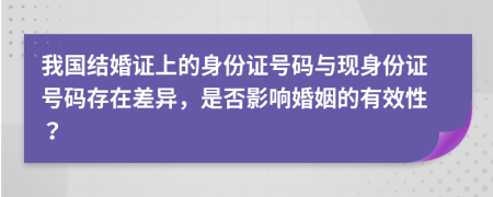 我國(guó)結(jié)婚證上的身份證號(hào)碼與現(xiàn)身份證號(hào)碼存在差異，是否影響婚姻的有效性？