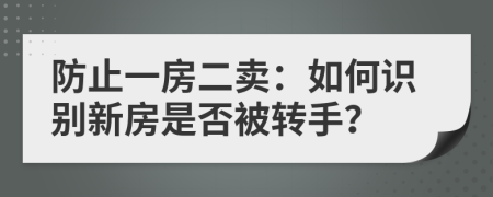 防止一房二賣：如何識(shí)別新房是否被轉(zhuǎn)手？