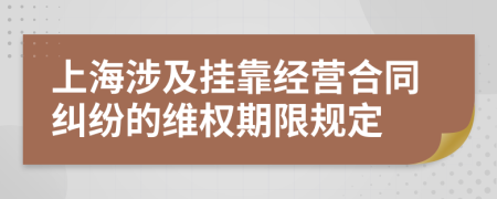 上海涉及掛靠經(jīng)營合同糾紛的維權(quán)期限規(guī)定