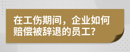在工傷期間，企業(yè)如何賠償被辭退的員工？
