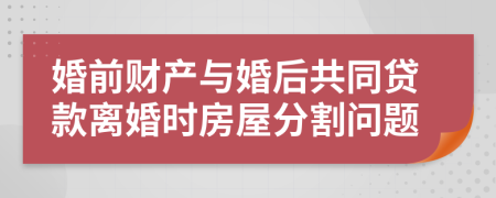 婚前財產(chǎn)與婚后共同貸款離婚時房屋分割問題