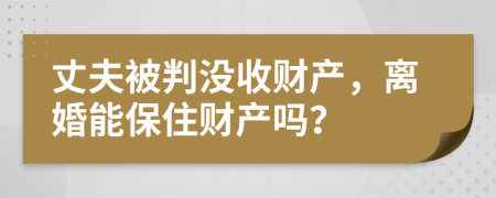 丈夫被判沒(méi)收財(cái)產(chǎn)，離婚能保住財(cái)產(chǎn)嗎？