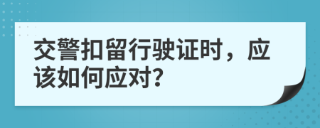 交警扣留行駛證時(shí)，應(yīng)該如何應(yīng)對(duì)？