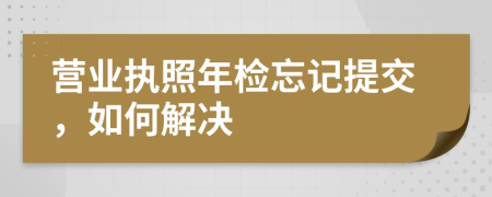 營業(yè)執(zhí)照年檢忘記提交，如何解決