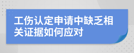 工傷認(rèn)定申請(qǐng)中缺乏相關(guān)證據(jù)如何應(yīng)對(duì)
