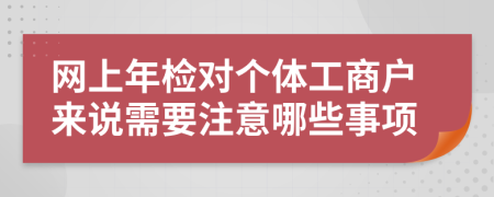 網(wǎng)上年檢對個體工商戶來說需要注意哪些事項
