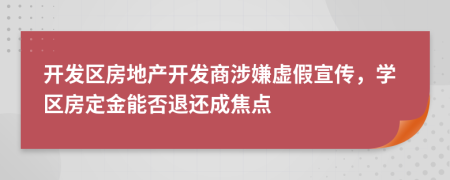 開發(fā)區(qū)房地產(chǎn)開發(fā)商涉嫌虛假宣傳，學(xué)區(qū)房定金能否退還成焦點(diǎn)