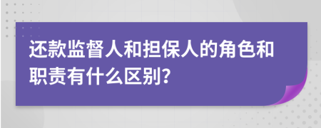 還款監(jiān)督人和擔(dān)保人的角色和職責(zé)有什么區(qū)別?