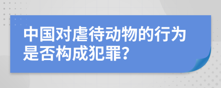 中國對虐待動(dòng)物的行為是否構(gòu)成犯罪？