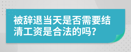 被辭退當(dāng)天是否需要結(jié)清工資是合法的嗎？