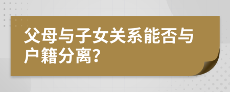 父母與子女關(guān)系能否與戶籍分離？