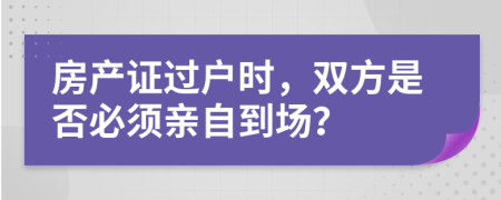 房產(chǎn)證過戶時，雙方是否必須親自到場？