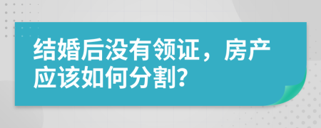 結(jié)婚后沒有領(lǐng)證，房產(chǎn)應(yīng)該如何分割？