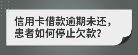 信用卡借款逾期未還，患者如何停止欠款？