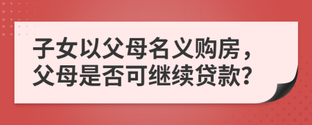 子女以父母名義購房，父母是否可繼續(xù)貸款？