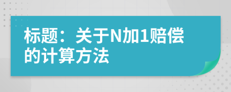 標(biāo)題：關(guān)于N加1賠償?shù)挠?jì)算方法
