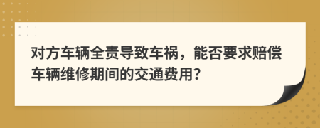 對(duì)方車輛全責(zé)導(dǎo)致車禍，能否要求賠償車輛維修期間的交通費(fèi)用？