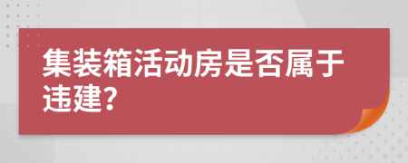 集裝箱活動房是否屬于違建？