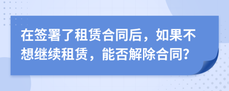 在簽署了租賃合同后，如果不想繼續(xù)租賃，能否解除合同？