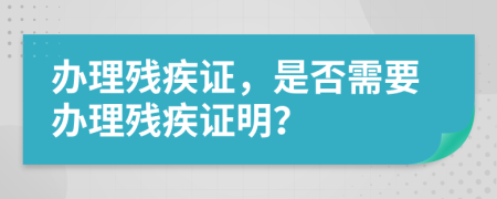 辦理殘疾證，是否需要辦理殘疾證明？