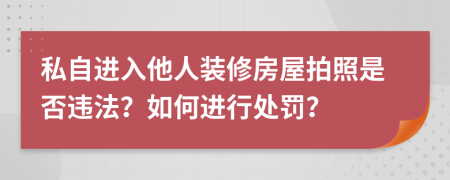 私自進(jìn)入他人裝修房屋拍照是否違法？如何進(jìn)行處罰？