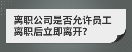 離職公司是否允許員工離職后立即離開(kāi)？