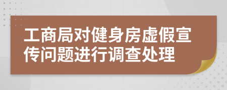 工商局對(duì)健身房虛假宣傳問(wèn)題進(jìn)行調(diào)查處理
