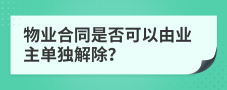 物業(yè)合同是否可以由業(yè)主單獨解除？