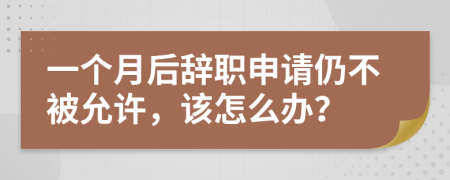 一個(gè)月后辭職申請(qǐng)仍不被允許，該怎么辦？