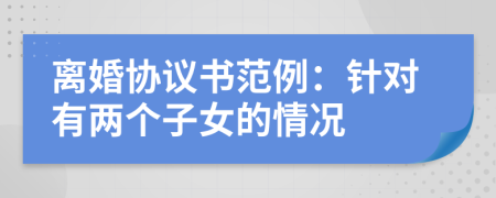 離婚協(xié)議書范例：針對有兩個子女的情況