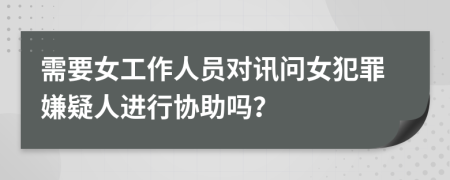 需要女工作人員對訊問女犯罪嫌疑人進(jìn)行協(xié)助嗎？