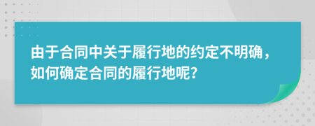 由于合同中關(guān)于履行地的約定不明確，如何確定合同的履行地呢？
