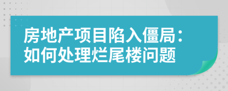 房地產項目陷入僵局：如何處理爛尾樓問題