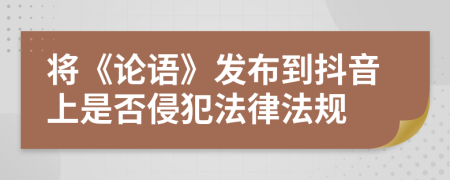 將《論語》發(fā)布到抖音上是否侵犯法律法規(guī)