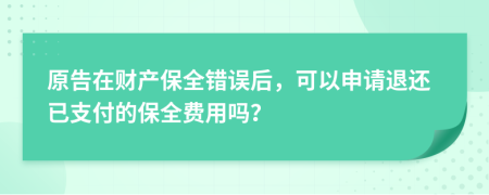 原告在財產(chǎn)保全錯誤后，可以申請退還已支付的保全費用嗎？