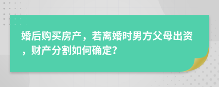 婚后購買房產(chǎn)，若離婚時(shí)男方父母出資，財(cái)產(chǎn)分割如何確定？