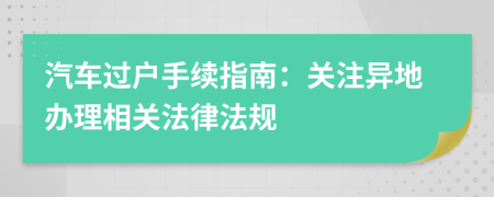汽車過(guò)戶手續(xù)指南：關(guān)注異地辦理相關(guān)法律法規(guī)