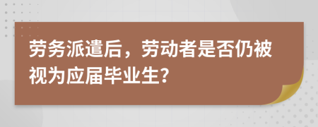 勞務(wù)派遣后，勞動者是否仍被視為應屆畢業(yè)生？